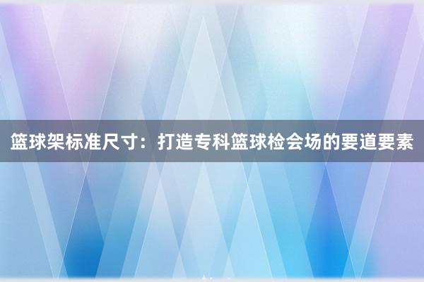 篮球架标准尺寸：打造专科篮球检会场的要道要素