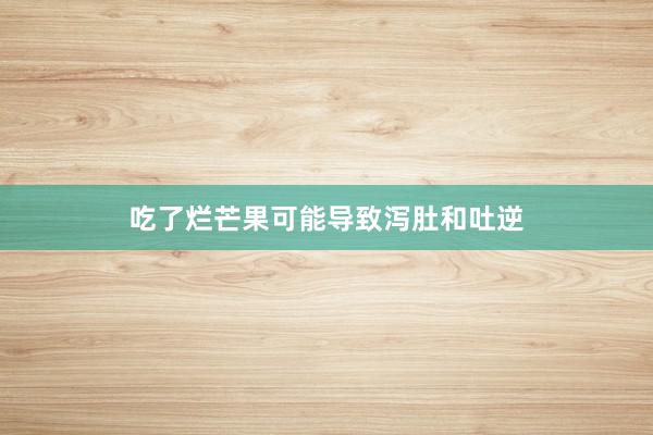 吃了烂芒果可能导致泻肚和吐逆