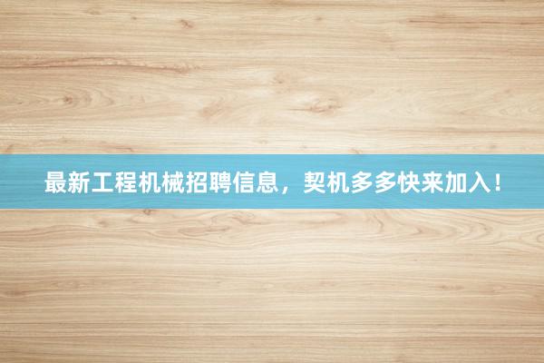 最新工程机械招聘信息，契机多多快来加入！